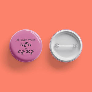All I Really Need is Coffee + My Dog- Pinback Button